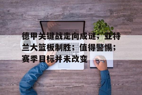 娱乐官方网站-关于德甲关键战走向成谜；亚特兰大篮板制胜；值得警惕；赛季目标并未改变的信息