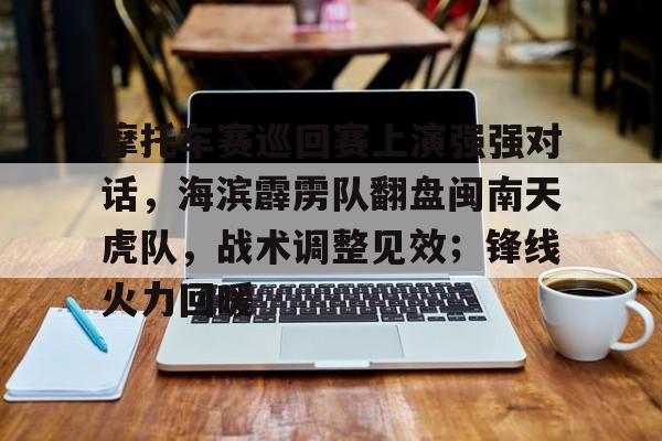 娱乐官方网站-关于摩托车赛巡回赛上演强强对话，海滨霹雳队翻盘闽南天虎队，战术调整见效；锋线火力回暖的信息