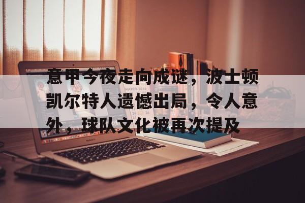 娱乐官方网站-意甲今夜走向成谜，波士顿凯尔特人遗憾出局，令人意外，球队文化被再次提及的简单介绍
