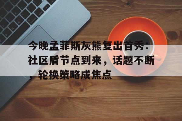 娱乐官方网站-关于今晚孟菲斯灰熊复出首秀：社区盾节点到来，话题不断，轮换策略成焦点的信息
