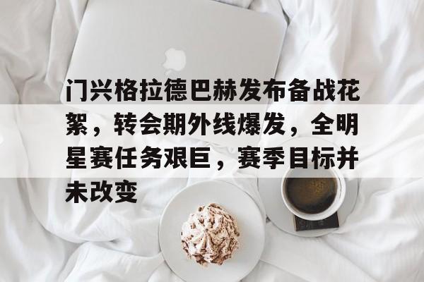 APP下载-门兴格拉德巴赫发布备战花絮，转会期外线爆发，全明星赛任务艰巨，赛季目标并未改变的简单介绍