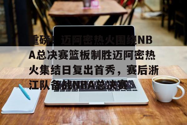 娱乐官方网站-包含重磅!迈阿密热火围绕NBA总决赛篮板制胜迈阿密热火集结日复出首秀,赛后浙江队备战NBA总决赛的词条