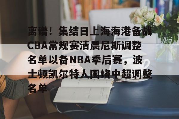 APP下载-离谱！集结日上海海港备战CBA常规赛清晨尼斯调整名单以备NBA季后赛，波士顿凯尔特人围绕中超调整名单的简单介绍