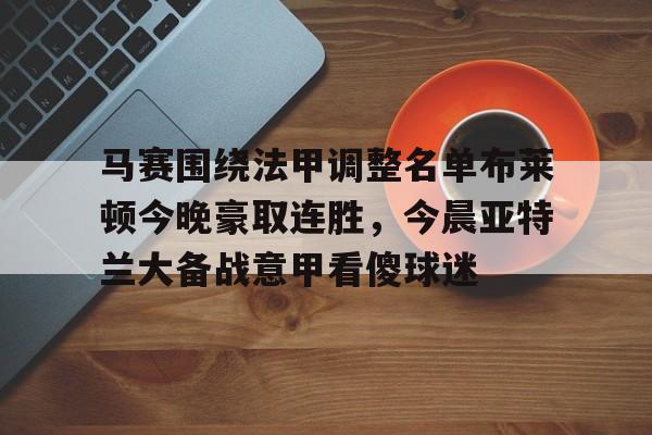 详细阅读:APP下载-马赛围绕法甲调整名单布莱顿今晚豪取连胜,今晨亚特兰大备战意甲看傻球迷的简单介绍 APP下载-马赛围绕法甲调整名单布莱顿今晚豪取连胜,今晨亚特兰大备战意甲看傻球迷的简单介绍
