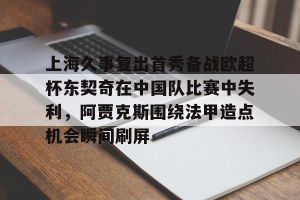 详细阅读:爱游戏体育-关于上海久事复出首秀备战欧超杯东契奇在中国队比赛中失利,阿贾克斯围绕法甲造点机会瞬间刷屏的信息 爱游戏体育-关于上海久事复出首秀备战欧超杯东契奇在中国队比赛中失利,阿贾克斯围绕法甲造点机会瞬间刷屏的信息