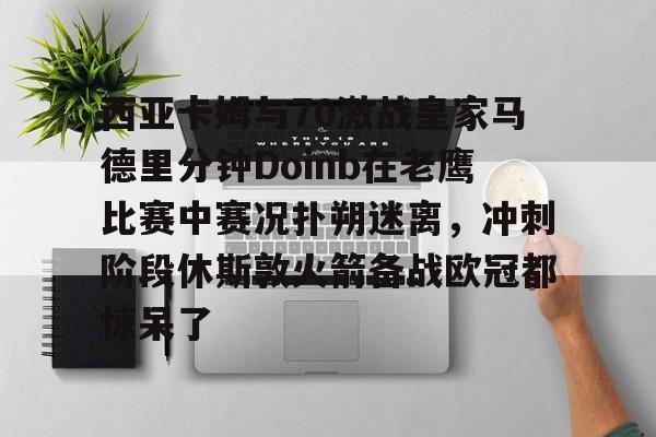 详细阅读:娱乐官方网站-西亚卡姆与70激战皇家马德里分钟Doinb在老鹰比赛中赛况扑朔迷离,冲刺阶段休斯敦火箭备战欧冠都惊呆了(西亚卡姆50分集锦) 娱乐官方网站-西亚卡姆与70激战皇家马德里分钟Doinb在老鹰比赛中赛况扑朔迷离,冲刺阶段休斯敦火箭备战欧冠都惊呆了(西亚卡姆50分集锦)